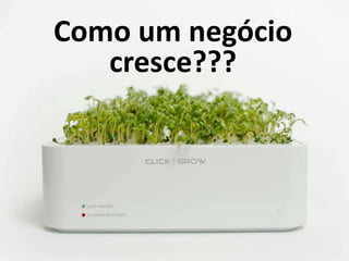 Como um negócio 
cresce??? 
 