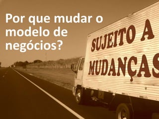 Por que mudar o 
modelo de 
negócios? 
 