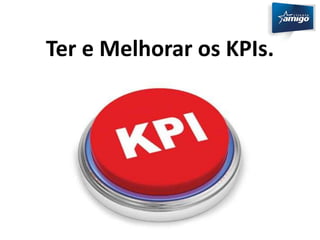 Ter e Melhorar os KPIs. 
 