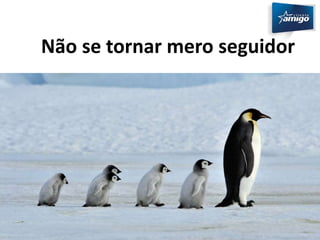 Não se tornar mero seguidor 
 