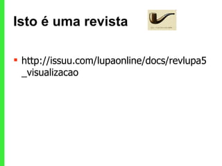 Isto é uma revista http://issuu.com/lupaonline/docs/revlupa5_visualizacao 