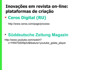 Inovações em revista on-line: plataformas de criação Ceros Digital (RU) http://www.ceros.com/page/process Süddeutsche Zeitung Magazin http://www.youtube.com/watch?v=YKN7G9X9pIU&feature=youtube_gdata_player 