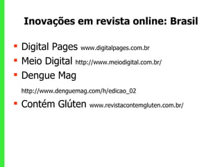 Inovações em revista online: Brasil Digital Pages  www.digitalpages.com.br  Meio Digital  http://www.meiodigital.com.br/ Dengue Mag  http://www.denguemag.com/h/edicao_02 Contém Glúten  www.revistacontemgluten.com.br/ 