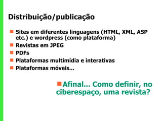 Distribuição/publicação Sites em diferentes linguagens (HTML, XML, ASP etc.) e wordpress (como plataforma) Revistas em JPEG PDFs Plataformas multimídia e interativas Plataformas móveis... Afinal... Como definir, no ciberespaço, uma revista?   