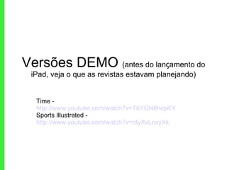 Versões DEMO  (antes do lan ç amento do iPad, veja o que as revistas estavam planejando) Time -  http://www.youtube.com/watch?v=T6YGN8hcpKY Sports Illustrated -  http://www.youtube.com/watch?v=ntyXvLnxyXk 