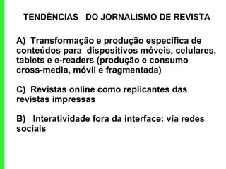 TENDÊNCIAS  DO JORNALISMO DE REVISTA  A)  Transformação e produção específica de conteúdos para  dispositivos móveis, celulares, tablets e e-readers (produção e consumo cross-media, móvil e fragmentada)   C)  Revistas online como replicantes das revistas impressas B)  Interatividade fora da interface: via redes sociais 