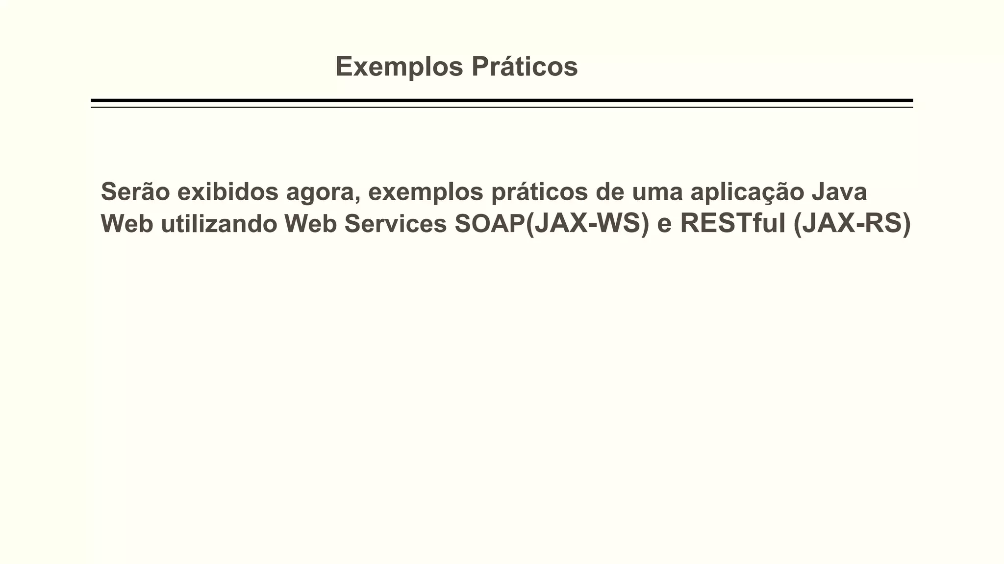 Exemplos Práticos
Serão exibidos agora, exemplos práticos de uma aplicação Java
Web utilizando Web Services SOAP(JAX-WS) e RESTful (JAX-RS)
 