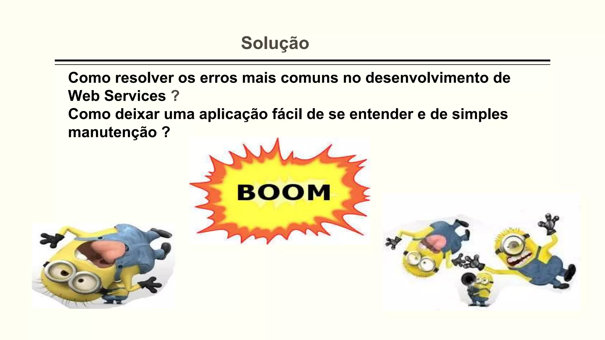 Como resolver os erros mais comuns no desenvolvimento de
Web Services ?
Como deixar uma aplicação fácil de se entender e de simples
manutenção ?
Solução
 