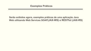 Exemplos Práticos
Serão exibidos agora, exemplos práticos de uma aplicação Java
Web utilizando Web Services SOAP(JAX-WS) e RESTful (JAX-RS)
 