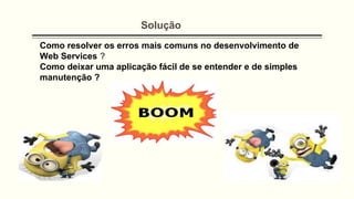 Como resolver os erros mais comuns no desenvolvimento de
Web Services ?
Como deixar uma aplicação fácil de se entender e de simples
manutenção ?
Solução
 