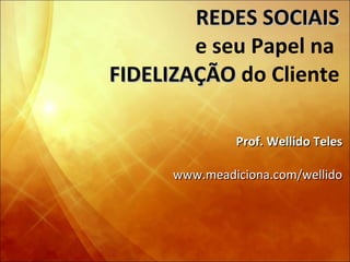REDES SOCIAIS e seu Papel na  FIDELIZAÇÃO  do Cliente Prof. Wellido Teles www.meadiciona.com/wellido 