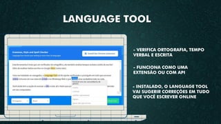 - FUNCIONA COMO UMA
EXTENSÃO OU COM API
- INSTALADO, O LANGUAGE TOOL
VAI SUGERIR CORREÇÕES EM TUDO
QUE VOCÊ ESCREVER ONLINE
- VERIFICA ORTOGRAFIA, TEMPO
VERBAL E ESCRITA
LANGUAGE TOOL
 
