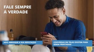 FALE SEMPRE
A VERDADE
NÃO ARRISQUE A SUA REPUTAÇÃO CONVERSAS EM TELAS EXISTEM PARA
SEREM PRINTADAS!
 