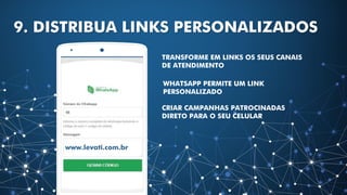 9. DISTRIBUA LINKS PERSONALIZADOS
TRANSFORME EM LINKS OS SEUS CANAIS
DE ATENDIMENTO
WHATSAPP PERMITE UM LINK
PERSONALIZADO
www.levati.com.br
CRIAR CAMPANHAS PATROCINADAS
DIRETO PARA O SEU CELULAR
 