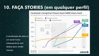 10. FAÇA STORIES (em qualquer perfil)
A atualização de status é
um canal muito
interessante (e com
dados) para vender
imóveis.
 