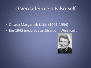 O Verdadeiro e o Falso Self
• O caso Margareth Little (1901-1994)
• Em 1945 inicia sua análise com Winnicott
 