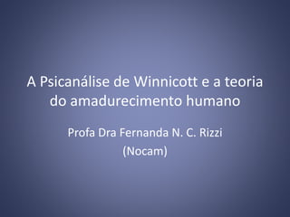 A Psicanálise de Winnicott e a teoria
do amadurecimento humano
Profa Dra Fernanda N. C. Rizzi
(Nocam)
 