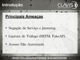 Introdução

 Principais Ameaças

    	
 Negação	
 de	
 Serviço	
 e	
 Jamming

    	
 Captura	
 de	
 Tráfego	
 (MITM,	
 FakeAP)

    	
 Acesso	
 Não	
 Autorizado
 