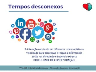 Tempos desconexos
A interação constante em diferentes redes sociais e a
velocidade para percepção e reação a informações
estão nos distraindo e trazendo extrema
 DIFICULDADE DE CONCENTRAÇÃO. 
WLMBR - Inteligência Emocional - Alessandra Gonzaga - @conexaoIE
 