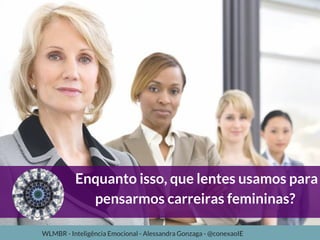 Enquanto isso, que lentes usamos para
pensarmos carreiras femininas? 
WLMBR - Inteligência Emocional - Alessandra Gonzaga - @conexaoIE
 