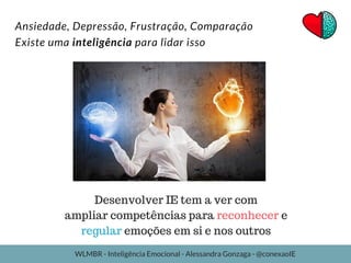 Ansiedade, Depressão, Frustração, Comparação
Existe uma inteligência para lidar isso
Desenvolver IE tem a ver com
ampliar competências para reconhecer e
regular emoções em si e nos outros
WLMBR - Inteligência Emocional - Alessandra Gonzaga - @conexaoIE
 
