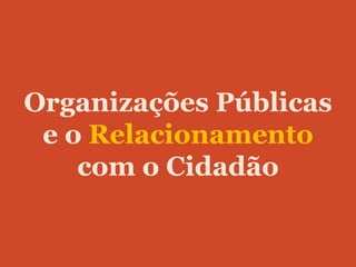 Organizações Públicas
 e o Relacionamento
    com o Cidadão
 