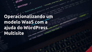 Operacionalizando um
modelo WaaS com a
ajuda do WordPress
Multisite
 