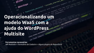 Operacionalizando um
modelo WaaS com a
ajuda do WordPress
Multisite
Ferramentas necessárias:
WP Multisite + Formulário de Cadastro + Alguns plugins do Repositório
 