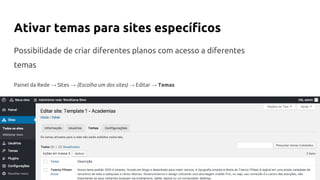 Ativar temas para sites específicos
Possibilidade de criar diferentes planos com acesso a diferentes
temas
Painel da Rede → SItes → (Escolha um dos sites) → Editar → Temas
 