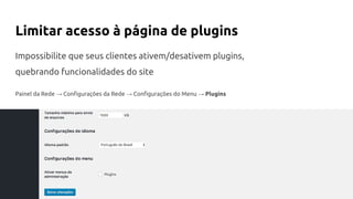 Limitar acesso à página de plugins
Impossibilite que seus clientes ativem/desativem plugins,
quebrando funcionalidades do site
Painel da Rede → Configurações da Rede → Configurações do Menu → Plugins
 