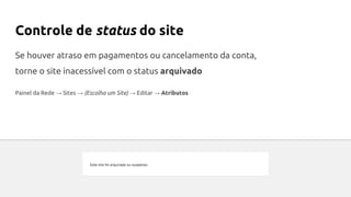 Controle de status do site
Se houver atraso em pagamentos ou cancelamento da conta,
torne o site inacessível com o status arquivado
Painel da Rede → Sites → (Escolha um Site) → Editar → Atributos
 
