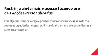 Restrinja ainda mais o acesso fazendo uso
de Funções Personalizadas
Com algumas linhas de código é possível adicionar novas funções à rede com
apenas as capacidades necessárias, limitando ainda mais o acesso de clientes a
áreas sensíveis do site.
 