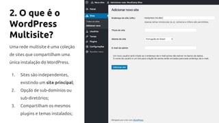 2. O que é o
WordPress
Multisite?
Uma rede multisite é uma coleção
de sites que compartilham uma
única instalação do WordPress.
1. Sites são independentes,
existindo um site principal;
2. Opção de sub-domínios ou
sub-diretórios;
3. Compartilham os mesmos
plugins e temas instalados;
 