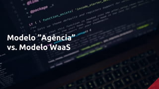 Modelo “Agência”
vs. Modelo WaaS
 