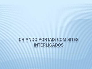 CRIANDO PORTAIS COM SITES 
INTERLIGADOS 
 