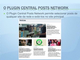 O PLUGIN CENTRAL POSTS NETWORK 
 O Plugin Central Posts Network permite selecionar posts de 
qualquer site da rede e exibí-los no site principal. 
 