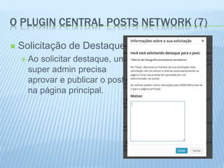 O PLUGIN CENTRAL POSTS NETWORK (7) 
 Solicitação de Destaque. 
 Ao solicitar destaque, um 
super admin precisa 
aprovar e publicar o post 
na página principal. 
 