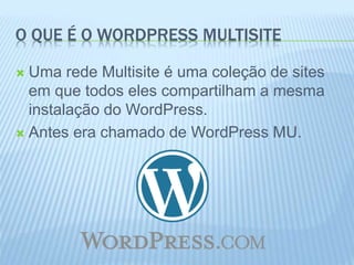 O QUE É O WORDPRESS MULTISITE 
 Uma rede Multisite é uma coleção de sites 
em que todos eles compartilham a mesma 
instalação do WordPress. 
 Antes era chamado de WordPress MU. 
 