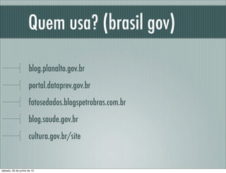 Quem usa? (brasil gov)
blog.planalto.gov.br
portal.dataprev.gov.br
fatosedados.blogspetrobras.com.br
blog.saude.gov.br
cultura.gov.br/site
sábado, 29 de junho de 13
 