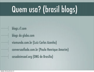 Quem usa? (brasil blogs)
blogs.r7.com
blogs da globo.com
viomundo.com.br (Luiz Carlos Azenha)
conversaaﬁada.com.br (Paulo Henrique Amorim)
casadeimsael.org (ONG de Brasília)
sábado, 29 de junho de 13
 