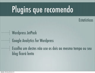 Plugins que recomendo
Wordpress JetPack
Google Analytics for Wordpress
Escolha um destes não use os dois ao mesmo tempo ou seu
blog ﬁcará lento
Estatísticas
sábado, 29 de junho de 13
 