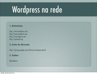 1. Referências
http://www.wordpress.com
http://www.wordpress.org
http://br.wordpress.com
http://wp-brasil.org
2. Listas de discussão
https://groups.google.com/d/forum/wordpress-brasil
3. Twitter
@wordpress
Wordpress na rede
sábado, 29 de junho de 13
 