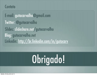 Obrigado!
Linkedin: http://br.linkedin.com/in/gutocarv
E-mail: gutocarvalho@gmail.com
Contato
Slides: slideshare.net/gutocarvalho
Blog: gutocarvalho.net
Twitter: @gutocarvalho
sábado, 29 de junho de 13
 
