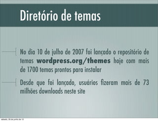Diretório de temas
No dia 10 de julho de 2007 foi lançado o repositório de
temas conhecido wordpress.org/themes hoje
com mais de 1700 temas
Desde que foi lançado, usuários ﬁzeram mais de 73
milhões downloads de temas neste site
sábado, 29 de junho de 13
 