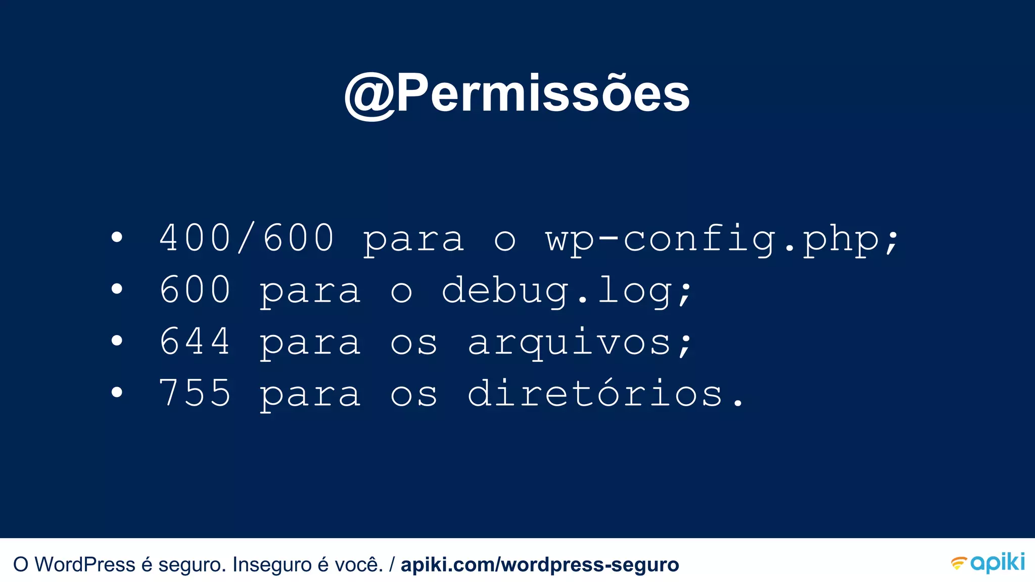 @Permissões
O WordPress é seguro. Inseguro é você.
• 400/600 para o wp-config.php;
• 600 para o debug.log;
• 644 para os arquivos;
• 755 para os diretórios.
O WordPress é seguro. Inseguro é você. / apiki.com/wordpress-seguro
 