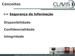Conceitos

>> Segurança da Informação

 Disponibilidade

 Confidencialidade

 Integridade



                                                                                       3

      Copyright © 2010 Clavis Segurança da Informação. Todos os direitos reservados.
 