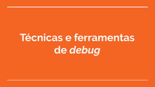 Técnicas e ferramentas
de debug
 
