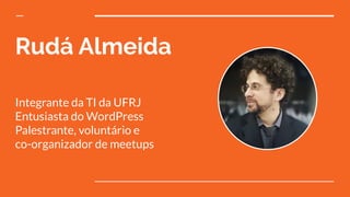 Rudá Almeida
Integrante da TI da UFRJ
Entusiasta do WordPress
Palestrante, voluntário e
co-organizador de meetups
 