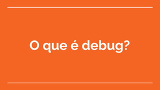 O que é debug?
 
