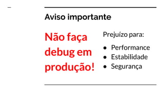 Aviso importante
Não faça
debug em
produção!
Prejuízo para:
● Performance
● Estabilidade
● Segurança
 